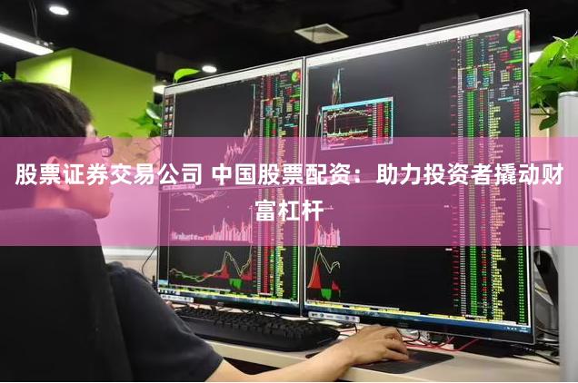 股票证券交易公司 中国股票配资：助力投资者撬动财富杠杆