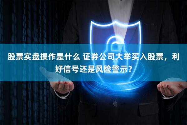 股票实盘操作是什么 证券公司大举买入股票，利好信号还是风险警示？