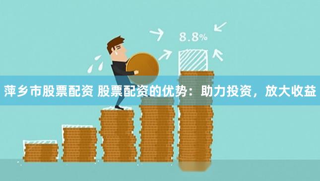 萍乡市股票配资 股票配资的优势：助力投资，放大收益