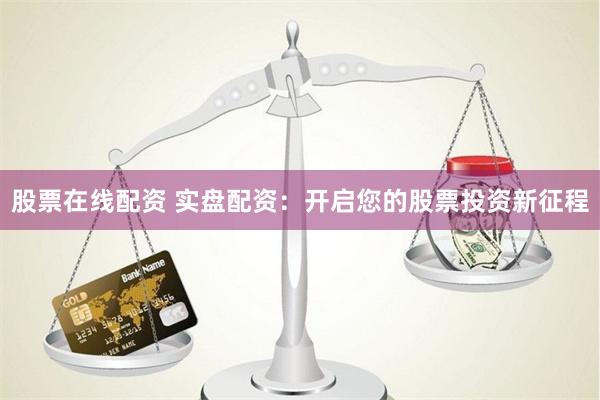股票在线配资 实盘配资：开启您的股票投资新征程