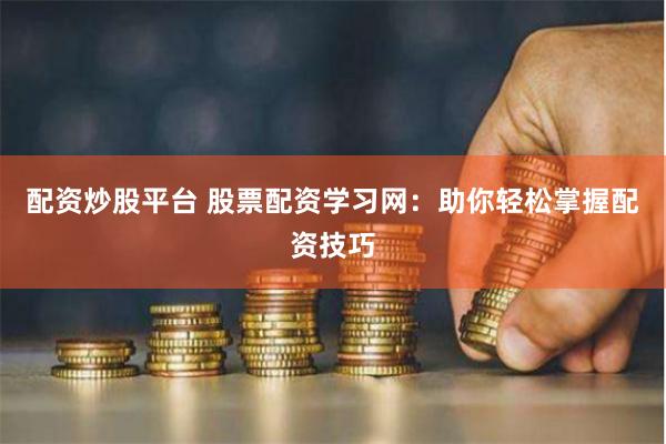 配资炒股平台 股票配资学习网：助你轻松掌握配资技巧