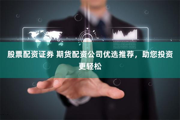 股票配资证券 期货配资公司优选推荐，助您投资更轻松