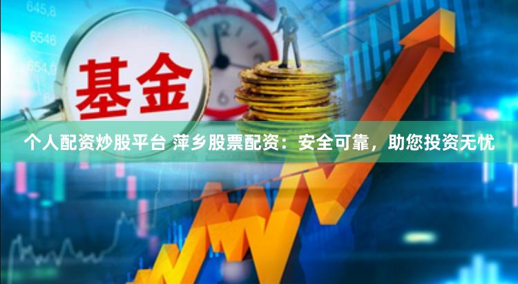 个人配资炒股平台 萍乡股票配资：安全可靠，助您投资无忧