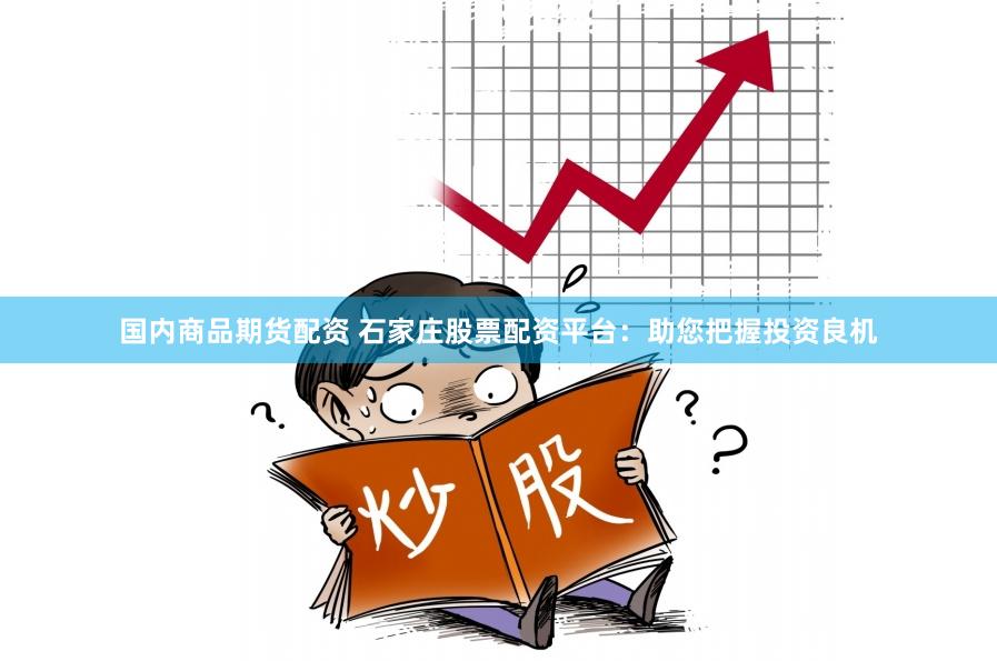 国内商品期货配资 石家庄股票配资平台：助您把握投资良机