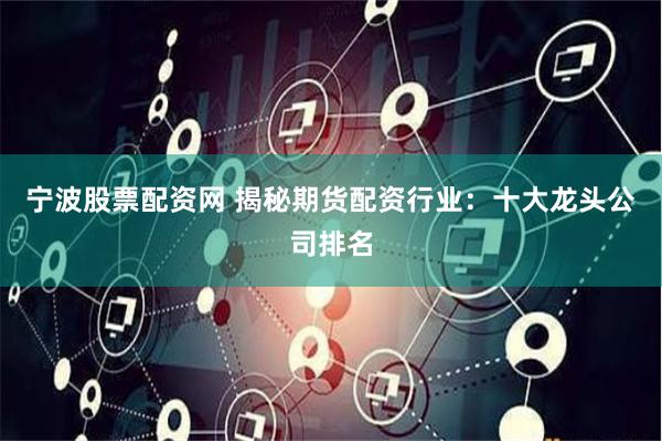 宁波股票配资网 揭秘期货配资行业：十大龙头公司排名