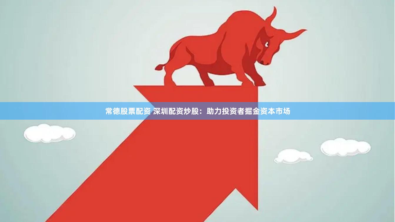 常德股票配资 深圳配资炒股：助力投资者掘金资本市场